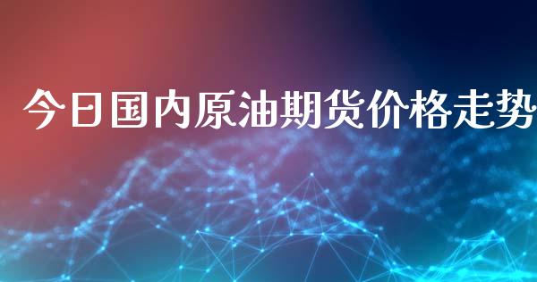 今日国内原油期货价格走势_https://m.gongyisiwang.com_理财产品_第1张