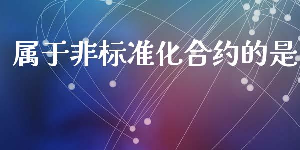 属于非标准化合约的是_https://m.gongyisiwang.com_财经时评_第1张