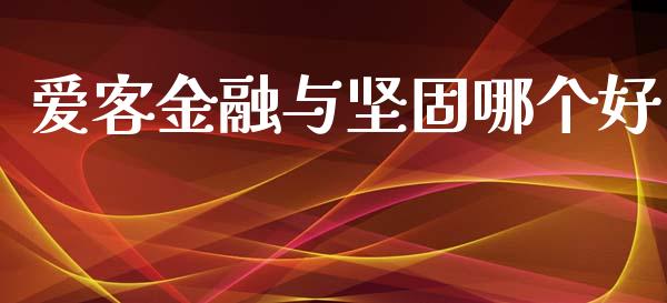 爱客金融与坚固哪个好_https://m.gongyisiwang.com_理财投资_第1张