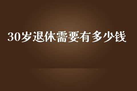 30岁退休需要有多少钱_https://m.gongyisiwang.com_理财产品_第1张