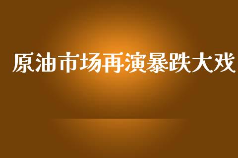 原油市场再演暴跌大戏_https://m.gongyisiwang.com_商业资讯_第1张