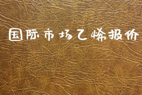 国际市场乙烯报价_https://m.gongyisiwang.com_保险理财_第1张