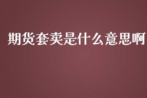 期货套卖是什么意思啊_https://m.gongyisiwang.com_债券咨询_第1张