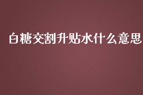 白糖交割升贴水什么意思_https://m.gongyisiwang.com_信托投资_第1张