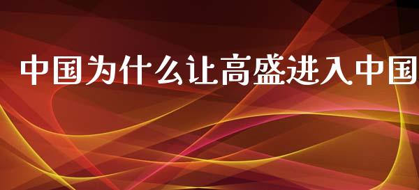 中国为什么让高盛进入中国_https://m.gongyisiwang.com_财经咨询_第1张