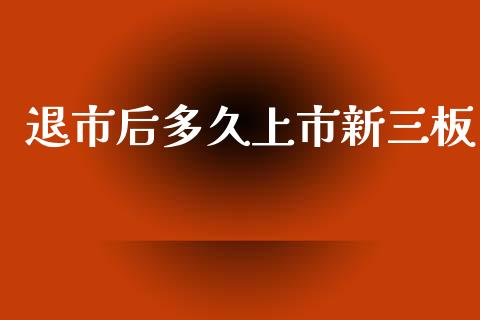 退市后多久上市新三板_https://m.gongyisiwang.com_商业资讯_第1张