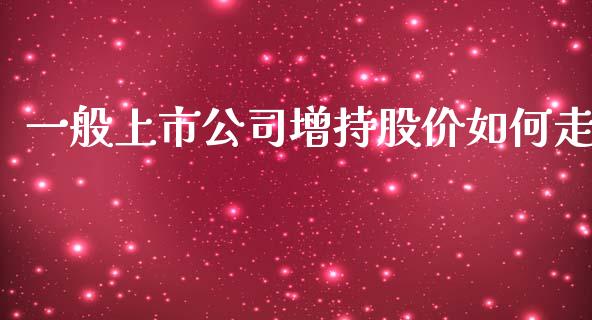 一般上市公司增持股价如何走_https://m.gongyisiwang.com_财经时评_第1张