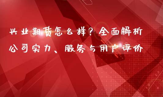 兴业期货怎么样？全面解析公司实力、服务与用户评价_https://m.gongyisiwang.com_理财投资_第1张