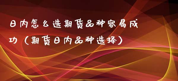 日内怎么选期货品种容易成功（期货日内品种选择）_https://m.gongyisiwang.com_保险理财_第1张