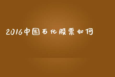 2016中国石化股票如何_https://m.gongyisiwang.com_保险理财_第1张