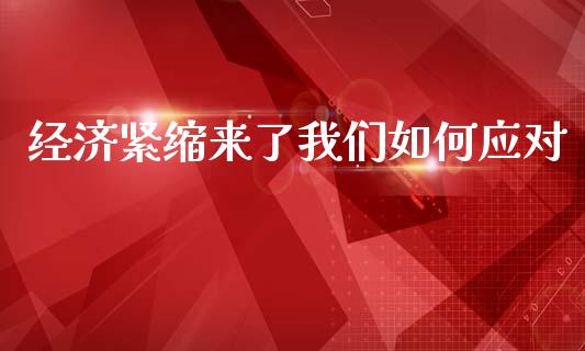 经济紧缩来了我们如何应对_https://m.gongyisiwang.com_财经咨询_第1张