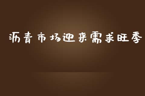 沥青市场迎来需求旺季_https://m.gongyisiwang.com_财经咨询_第1张