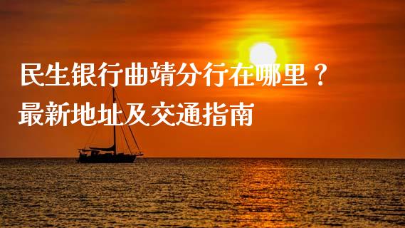 民生银行曲靖分行在哪里？最新地址及交通指南_https://m.gongyisiwang.com_财经咨询_第1张