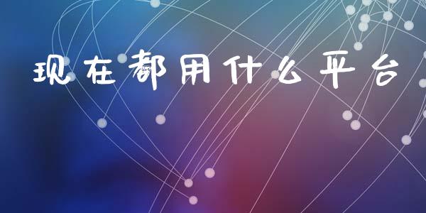 现在都用什么平台_https://m.gongyisiwang.com_商业资讯_第1张