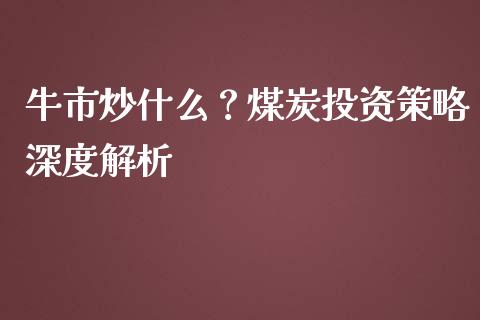 牛市炒什么？煤炭投资策略深度解析_https://m.gongyisiwang.com_理财投资_第1张
