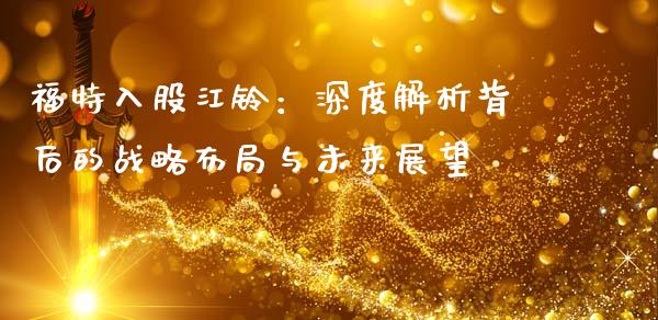 福特入股江铃：深度解析背后的战略布局与未来展望_https://m.gongyisiwang.com_财经时评_第1张
