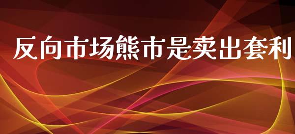 反向市场熊市是卖出套利_https://m.gongyisiwang.com_债券咨询_第1张