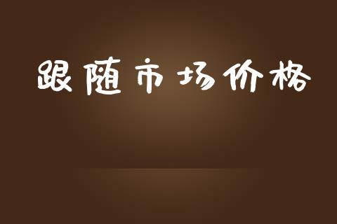 跟随市场价格_https://m.gongyisiwang.com_财经咨询_第1张