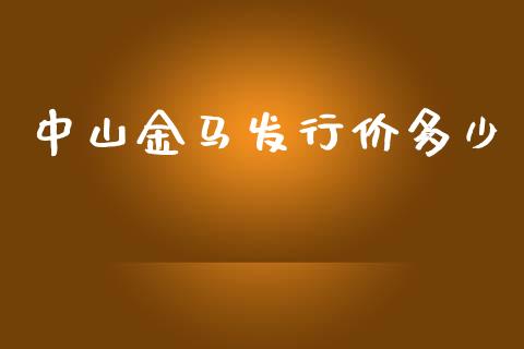 中山金马发行价多少_https://m.gongyisiwang.com_商业资讯_第1张