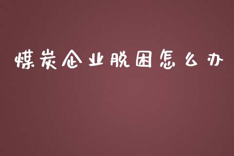 煤炭企业脱困怎么办_https://m.gongyisiwang.com_理财产品_第1张