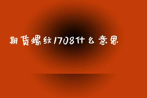 期货螺纹1708什么意思_https://m.gongyisiwang.com_商业资讯_第1张