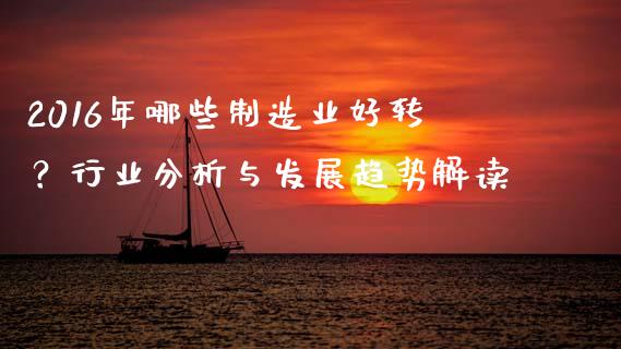 2016年哪些制造业好转？行业分析与发展趋势解读_https://m.gongyisiwang.com_财经咨询_第1张