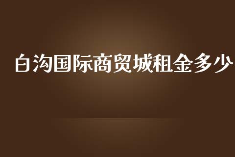 白沟国际商贸城租金多少_https://m.gongyisiwang.com_保险理财_第1张