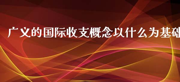 广义的国际收支概念以什么为基础_https://m.gongyisiwang.com_财经时评_第1张