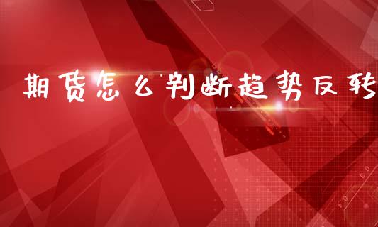 期货怎么判断趋势反转_https://m.gongyisiwang.com_债券咨询_第1张