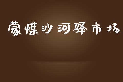 蒙煤沙河驿市场_https://m.gongyisiwang.com_财经时评_第1张