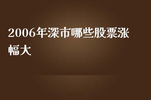 2006年深市哪些股票涨幅大_https://m.gongyisiwang.com_理财产品_第1张