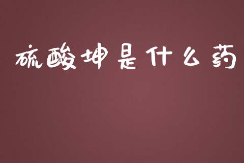 硫酸坤是什么药_https://m.gongyisiwang.com_保险理财_第1张