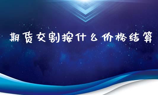 期货交割按什么价格结算_https://m.gongyisiwang.com_债券咨询_第1张