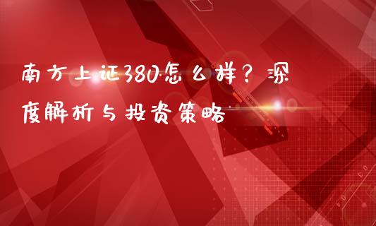 南方上证380怎么样？深度解析与投资策略_https://m.gongyisiwang.com_债券咨询_第1张