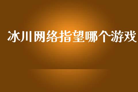 冰川网络指望哪个游戏_https://m.gongyisiwang.com_信托投资_第1张