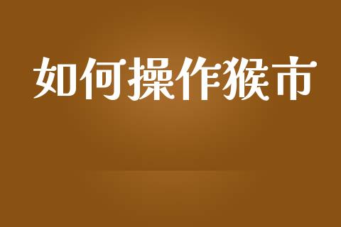 如何操作猴市_https://m.gongyisiwang.com_理财产品_第1张