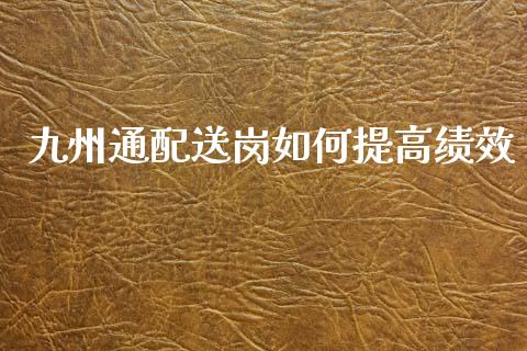 九州通配送岗如何提高绩效_https://m.gongyisiwang.com_保险理财_第1张