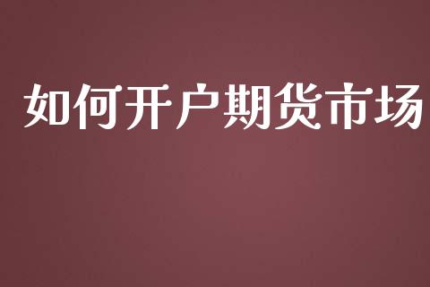 如何开户期货市场_https://m.gongyisiwang.com_财经咨询_第1张