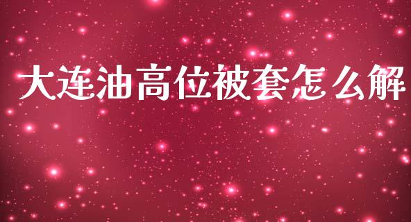 大连油高位被套怎么解_https://m.gongyisiwang.com_理财投资_第1张