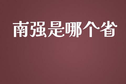 南强是哪个省_https://m.gongyisiwang.com_理财投资_第1张