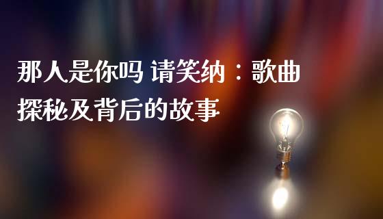 那人是你吗 请笑纳：歌曲探秘及背后的故事_https://m.gongyisiwang.com_保险理财_第1张