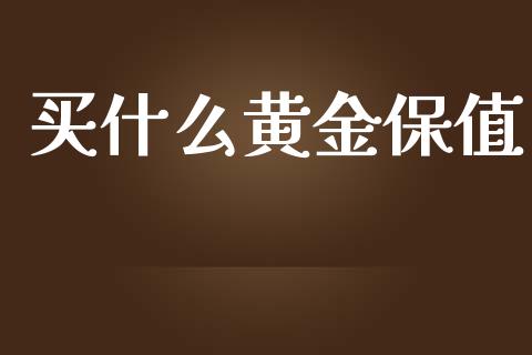 买什么黄金保值_https://m.gongyisiwang.com_商业资讯_第1张