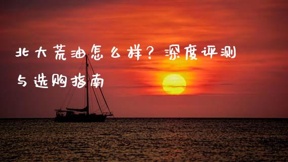 北大荒油怎么样？深度评测与选购指南_https://m.gongyisiwang.com_理财产品_第1张