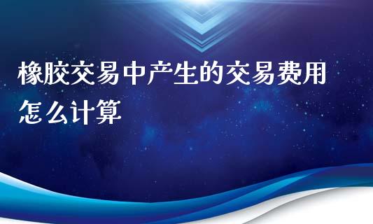 橡胶交易中产生的交易费用怎么计算_https://m.gongyisiwang.com_财经时评_第1张