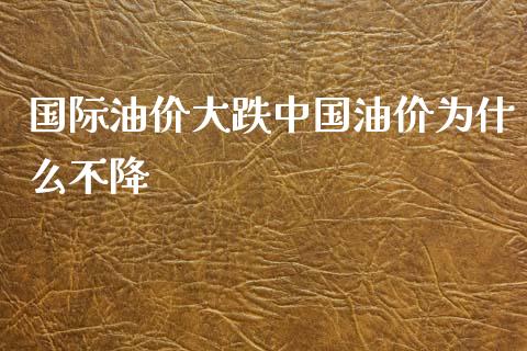 国际油价大跌中国油价为什么不降_https://m.gongyisiwang.com_保险理财_第1张