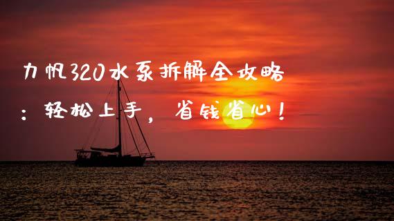 力帆320水泵拆解全攻略:轻松上手,省钱省心!_商业资讯_第1张_财经咨询_财经时评_理财产品_商业资讯 力帆320水泵拆解全攻略:轻松上手,省钱省心!_https://m.gongyisiwang.com_商业资讯_第1张