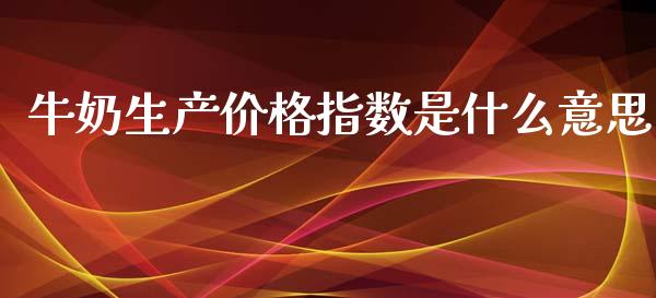 牛奶生产价格指数是什么意思_https://m.gongyisiwang.com_理财投资_第1张