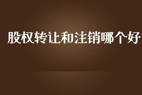 股权转让和注销哪个好_https://m.gongyisiwang.com_商业资讯_第1张