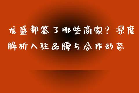 龙盛都签了哪些商家？深度解析入驻品牌与合作动态_https://m.gongyisiwang.com_信托投资_第1张