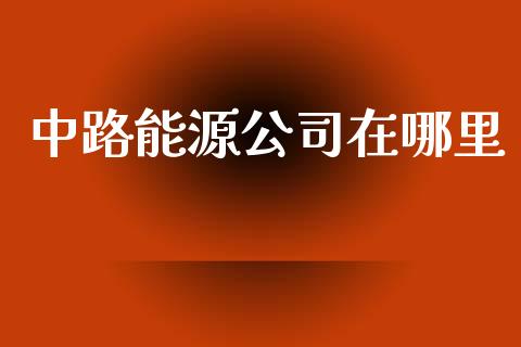 中路能源公司在哪里_https://m.gongyisiwang.com_商业资讯_第1张